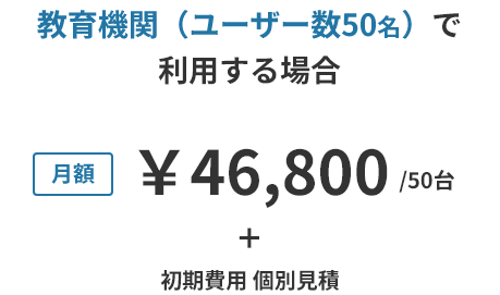 教育機関(ユーザー数50名)で利用する場合 月額 ¥46,800 / 50台 + 初期費用 個別見積