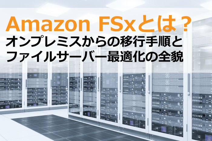 Amazon FSxとは？オンプレミスからの移行手順とファイルサーバー最適化の全貌