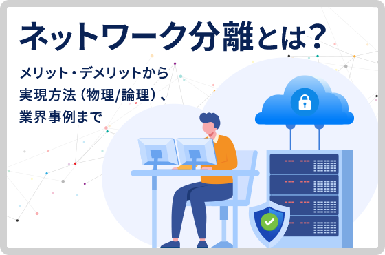 ネットワーク分離とは？メリット・デメリットから実現方法（物理/論理）、業界事例まで